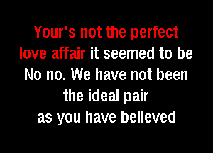 Your's not the perfect
love affair it seemed to be
No no. We have not been
the ideal pair
as you have believed