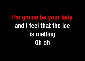 I'm gonna be your lady
and I feel that the ice

is melting
Oh oh