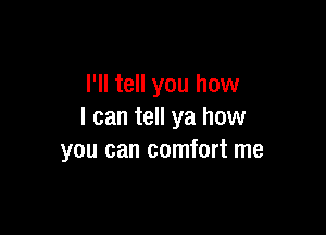 I'll tell you how

I can tell ya how
you can comfort me