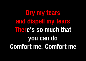 Dry my tears
and dispell my fears
There's so much that

you can do
Comfort me. Comfort me