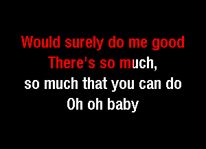 Would surely do me good
There's so much,

so much that you can do
Oh oh baby