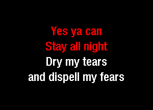 Yes ya can
Stay all night

Dry my tears
and dispell my fears