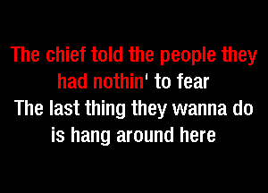 The chief told the people they
had nothin' to fear

The last thing they wanna do
is hang around here