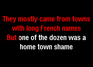 They mostly came from towns
with long French names
But one of the dozen was a
home town shame
