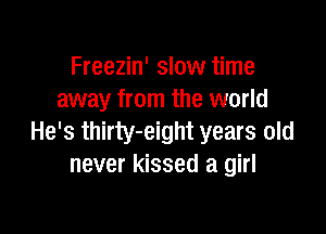 Freezin' slow time
away from the world

He's thirty-eight years old
never kissed a girl