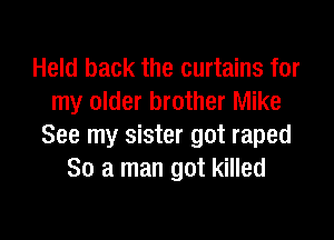 Held back the curtains for
my older brother Mike

See my sister got raped
So a man got killed