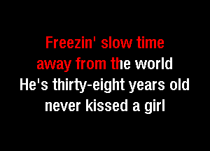 Freezin' slow time
away from the world

He's thirty-eight years old
never kissed a girl