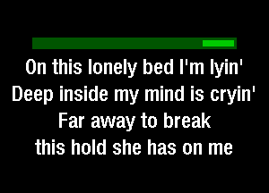 2!
On this lonely bed I'm Iyin'

Deep inside my mind is cryin'
Far away to break
this hold she has on me