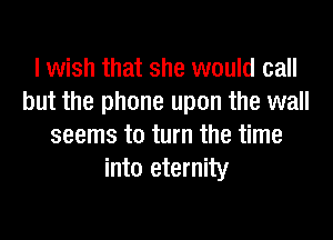 I wish that she would call
but the phone upon the wall
seems to turn the time
into eternity