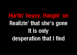 Hurtin' heavy. Hangin' on
Realizin' that she's gone

It is only
desperation that I find
