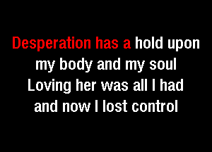 Desperation has a hold upon
my body and my soul
Loving her was all I had
and now I lost control