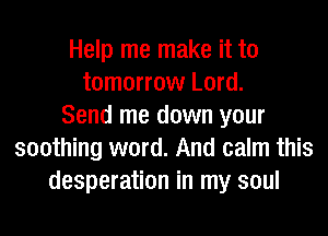 Help me make it to
tomorrow Lord.
Send me down your
soothing word. And calm this
desperation in my soul