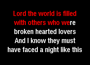 Lord the world is filled
with others who were
broken hearted lovers
And I know they must
have faced a night like this