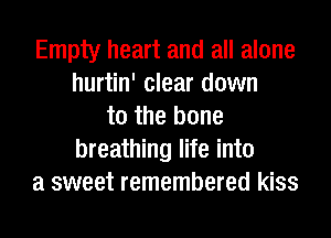 Empty heart and all alone
hurtin' clear down
to the bone
breathing life into
a sweet remembered kiss