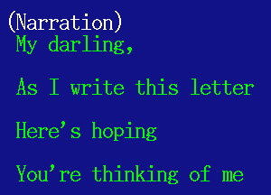 (Narration)
My darling,

As I write this letter
Here s hoping

You re thinking of me