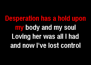 Desperation has a hold upon
my body and my soul
Loving her was all I had
and now I've lost control