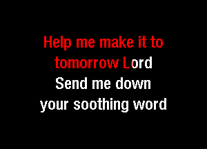 Help me make it to
tomorrow Lord

Send me down
your soothing word