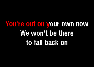 You're out on your own now

We won't be there
to fall back on