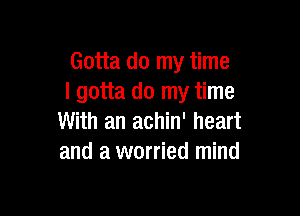 Gotta do my time
I gotta do my time

With an achin' heart
and a worried mind