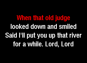 When that old judge
looked down and smiled

Said I'll put you up that river
for a while. Lord, Lord