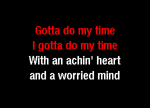 Gotta do my time
I gotta do my time

With an achin' heart
and a worried mind