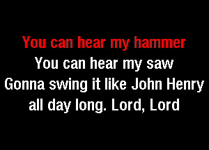 You can hear my hammer
You can hear my saw
Gonna swing it like John Henry
all day long. Lord, Lord
