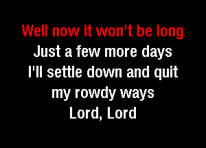 Well now it won't be long
Just a few more days
I'll settle down and quit

my rowdy ways
Lord, Lord