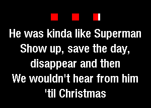 EIEIEI

He was kinda like Superman
Show up, save the day,
disappear and then
We wouldn't hear from him
'til Christmas