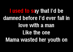 I used to say that I'd be
damned before I'd ever fall in
love with a man
Like the one
Mama wasted her youth on