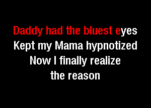 Daddy had the bluest eyes
Kept my Mama hypnotized

Now I finally realize
the reason