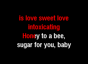 is love sweet love
intoxicating

Honey to a bee,
sugar for you, baby