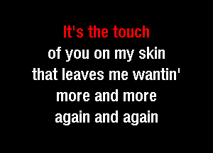 It's the touch
of you on my skin
that leaves me wantin'

more and more
again and again