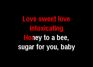 Love sweet love
intoxicating

Honey to a bee,
sugar for you, baby