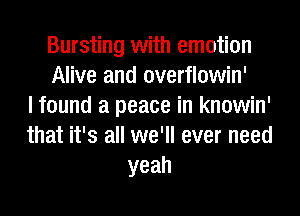 Bursting with emotion
Alive and overflowin'
I found a peace in knowin'
that it's all we'll ever need
yeah