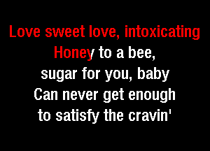Love sweet love, intoxicating
Honey to a bee,
sugar for you, baby
Can never get enough
to satisfy the cravin'
