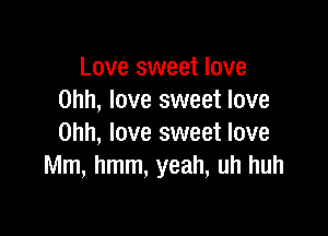 Love sweet love
Ohh, love sweet love

Ohh, love sweet love
Mm, hmm, yeah, uh huh