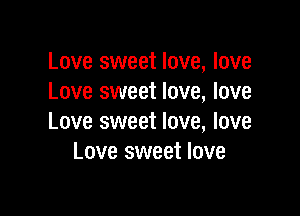 Love sweet love, love
Love sweet love, love

Love sweet love, love
Love sweet love