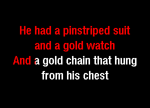 He had a pinstriped suit
and a gold watch

And a gold chain that hung
from his chest