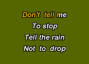 Don't tell me
To stop
Tell the rain

Not to drop
