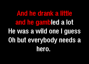 And he drank a little
and he gambled a lot
He was a wild one I guess

on but everybody needs a
hero.