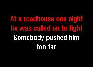 At a roadhouse one night
he was called on to fight

Somebody pushed him
too far