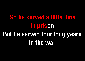 So he served a little time
in prison

But he served four long years
in the war