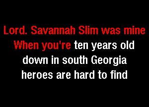 Lord. Savannah Slim was mine
When you're ten years old
down in south Georgia
heroes are hard to find
