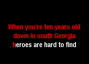 When you're ten years old

down in south Georgia
heroes are hard to find