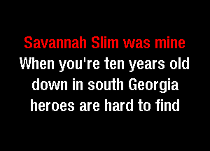 Savannah Slim was mine
When you're ten years old
down in south Georgia
heroes are hard to find