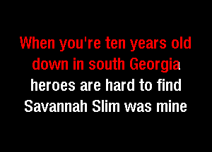 When you're ten years old
down in south Georgia
heroes are hard to find

Savannah Slim was mine