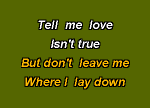 Tel! me love
Isn't true
But don't leave me

Where I lay down