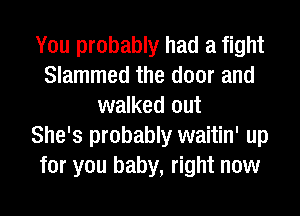 You probably had a fight
Slammed the door and
walked out
She's probably waitin' up
for you baby, right now