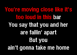 You're moving close like it's
too loud in this bar
You say that you and her
are fallin' apart
But you
ain't gonna take me home