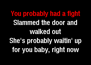 You probably had a fight
Slammed the door and
walked out
She's probably waitin' up
for you baby, right now